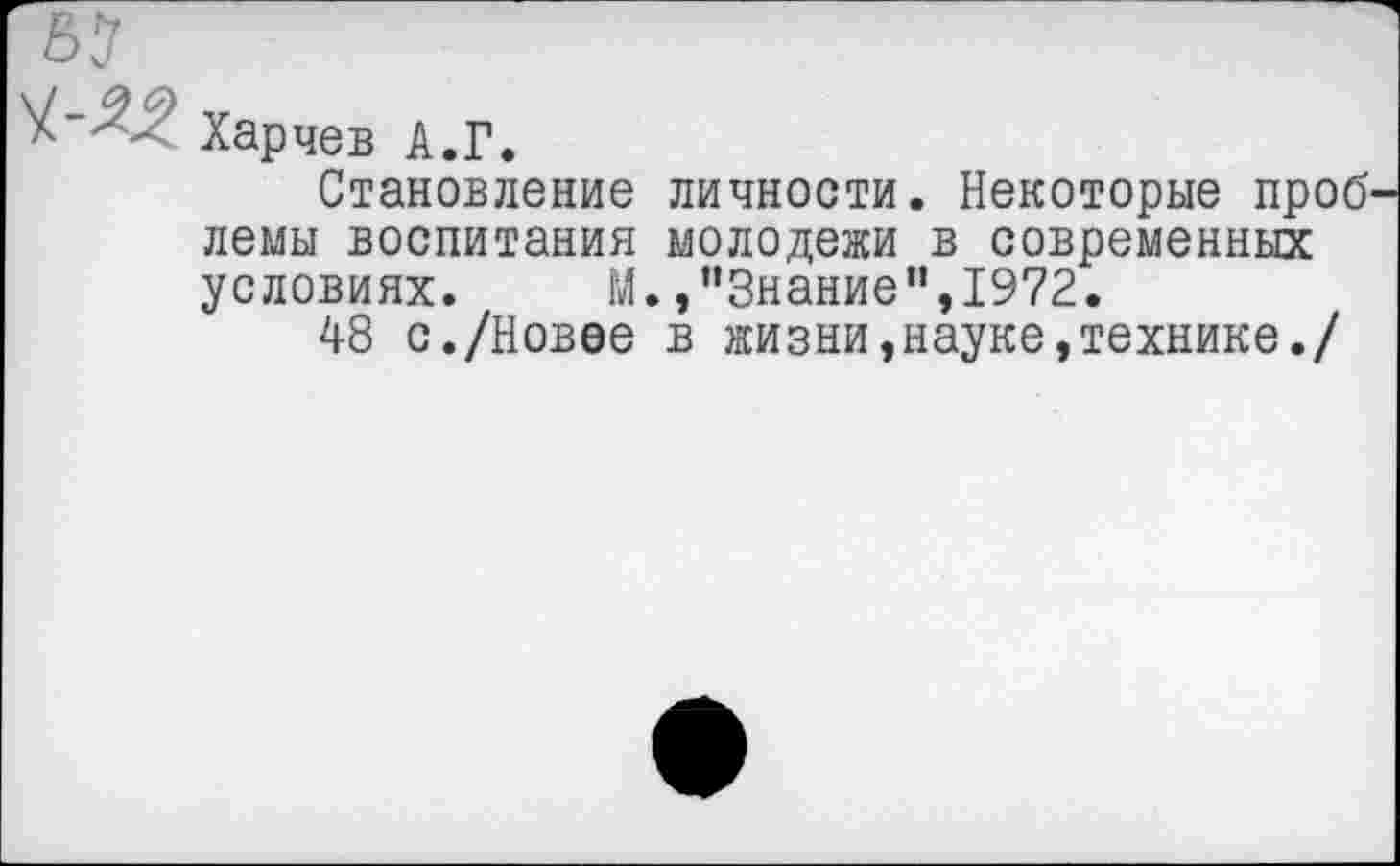 ﻿Харчев А.Г.
Становление личности. Некоторые проб лемы воспитания молодежи в современных условиях. М.»"Знание",1972.
48 с./Новее в жизни,науке,технике./